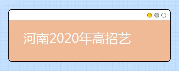 河南2020年高招藝術(shù)類本科A段18日開始統(tǒng)一征集志愿！
