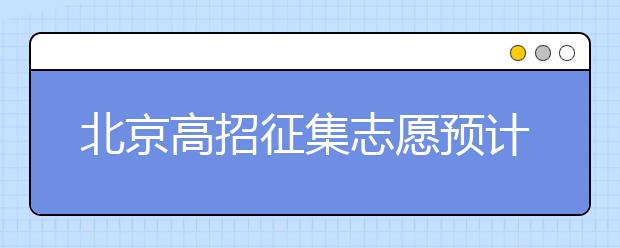 北京高招征集志愿預計10日開始，注意事項一文看懂！