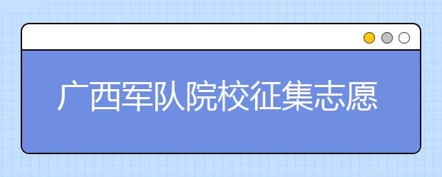 廣西軍隊(duì)院校征集志愿時(shí)間是什么？建議收藏！