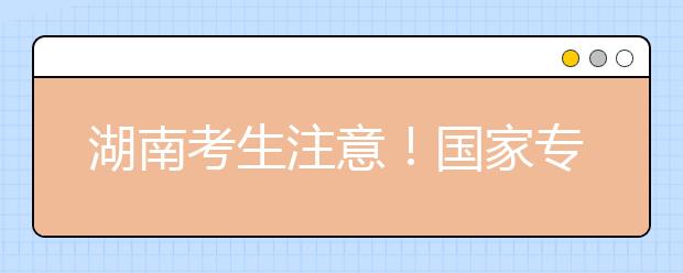 湖南考生注意！國(guó)家專(zhuān)項(xiàng)計(jì)劃征集志愿計(jì)劃來(lái)了！
