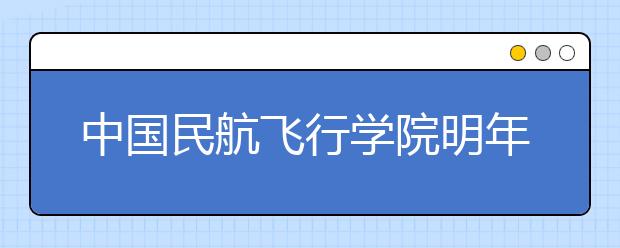 中國(guó)民航飛行學(xué)院明年來重慶招生160名