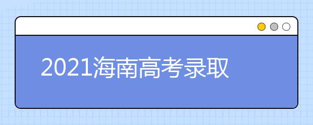 2021海南高考錄取批次、志愿填報和學(xué)校錄取時間匯總
