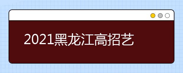 2021黑龍江高招藝術(shù)類本科批B段院校最后一次網(wǎng)上征集志愿預通知