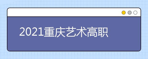 2021重慶藝術(shù)高職?？婆?次征集（公告11號(hào)）