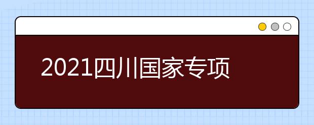 2021四川國(guó)家專(zhuān)項(xiàng)計(jì)劃、地方專(zhuān)項(xiàng)計(jì)劃征集志愿通知